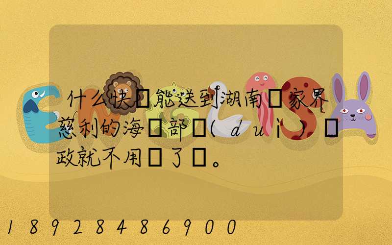 什么快遞能送到湖南張家界慈利的海軍部隊(duì)郵政就不用說了。